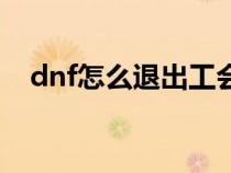 dnf怎么退出工会组织（dnf怎么退工会）