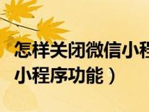 怎样关闭微信小程序功能提醒（怎样关闭微信小程序功能）