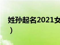 姓孙起名2021女孩（孙姓寓意好的女孩名字）