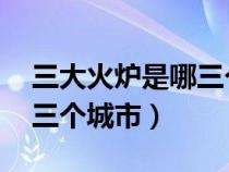 三大火炉是哪三个城市 视频（三大火炉是哪三个城市）