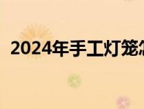 2024年手工灯笼怎么做（手工灯笼怎么做）