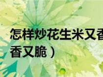 怎样炒花生米又香又脆窍门（怎样炒花生米又香又脆）