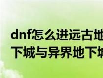 dnf怎么进远古地下城（DNF如何进入远古地下城与异界地下城）