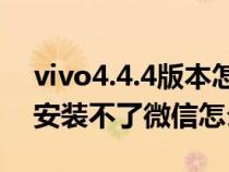 vivo4.4.4版本怎么下载不了微信（Vivo4.2安装不了微信怎么办）