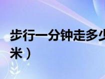 步行一分钟走多少米正常（步行一分钟走多少米）