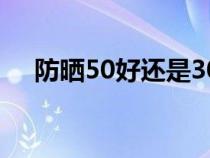 防晒50好还是30好（防晒50还是30好）