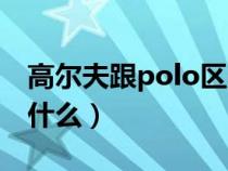 高尔夫跟polo区别（高尔夫和polo的区别是什么）