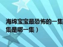 海绵宝宝最恐怖的一集是哪一集视频（海绵宝宝最恐怖的一集是哪一集）