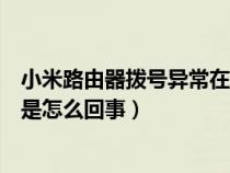 小米路由器拨号异常在哪里重新拨号（小米路由器拨号失败是怎么回事）