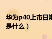 华为p40上市日期和价格（华为p40上市时间是什么）