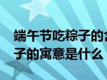 端午节吃粽子的含义是什么?（端午节的吃粽子的寓意是什么）