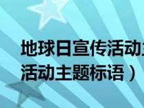 地球日宣传活动主题标语51个（地球日宣传活动主题标语）