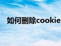 如何删除cookie文件（如何删除cookie）