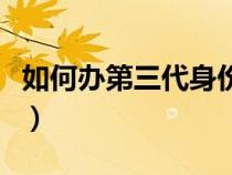 如何办第三代身份证件（如何办第三代身份证）