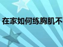 在家如何练胸肌不用器械（在家如何练胸肌）