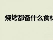 烧烤都备什么食材（烧烤必备的食物清单）