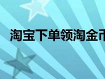 淘宝下单领淘金币（淘宝领淘金币的作用）