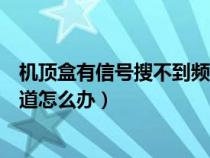 机顶盒有信号搜不到频道怎么办呀（机顶盒有信号搜不到频道怎么办）