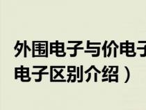 外围电子与价电子有什么区别（外围电子和价电子区别介绍）