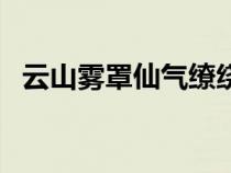 云山雾罩仙气缭绕（云山雾罩怎么解释呢）