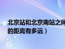 北京站和北京南站之间的距离是多少?（北京站和北京南站的距离有多远）