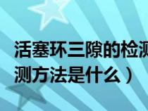 活塞环三隙的检测方法视频（活塞环三隙的检测方法是什么）