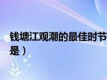 钱塘江观潮的最佳时节是什么时候（钱塘江观潮的最佳时节是）