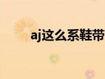 aj这么系鞋带（aj怎么系鞋带好看）