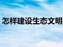 怎样建设生态文明国家（怎样建设生态文明）