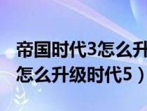 帝国时代3怎么升级时代5的版本（帝国时代3怎么升级时代5）