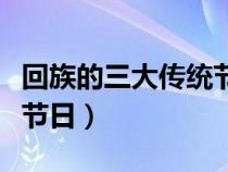 回族的三大传统节日及由来（回族的三大传统节日）