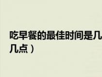 吃早餐的最佳时间是几点到几点英语（吃早餐的最佳时间是几点）