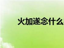 火加遂念什么字（火加遂是念什么）