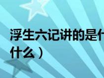 浮生六记讲的是什么内容啊（浮生六记讲的是什么）