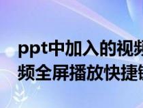 ppt中加入的视频怎样全屏播放（ppt插入视频全屏播放快捷键）