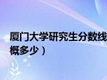 厦门大学研究生分数线多少（厦门大学考研的录取分数线大概多少）