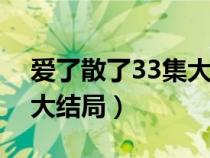 爱了散了33集大结局视频（爱了散了电视剧大结局）