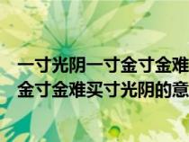 一寸光阴一寸金寸金难买寸光阴的意思解释（一寸光阴一寸金寸金难买寸光阴的意思）