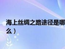 海上丝绸之路途径是哪个城市（海上丝绸之路主要路线是什么）