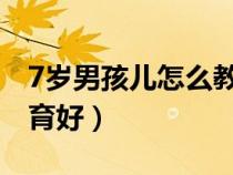 7岁男孩儿怎么教育（七岁的男孩应该怎么教育好）