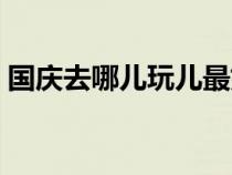 国庆去哪儿玩儿最好（国庆去哪儿玩比较好）