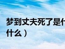 梦到丈夫死了是什么征兆（梦见丈夫死了预示什么）