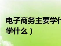 电子商务主要学什么专业课程（电子商务主要学什么）