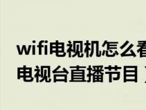 wifi电视机怎么看直播节目（wifi电视怎么看电视台直播节目）