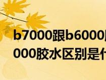 b7000跟b6000胶水有啥区别（b6000和b7000胶水区别是什么）