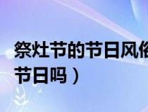 祭灶节的节日风俗是什么（祭灶节是中国传统节日吗）