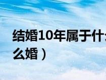 结婚10年属于什么婚（结婚10年到70年是什么婚）