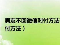 男友不回微信对付方法有哪些 答案真相了（男友不回微信对付方法）