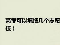 高考可以填报几个志愿学校专科（高考可以填报几个志愿学校）