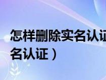 怎样删除实名认证的不用的微信（怎样删除实名认证）